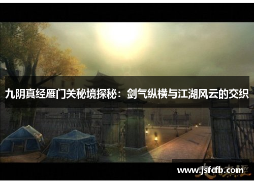 九阴真经雁门关秘境探秘：剑气纵横与江湖风云的交织