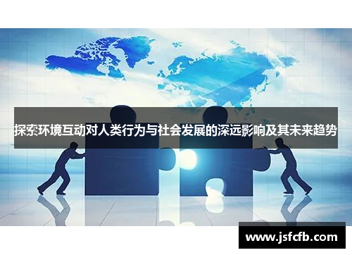 探索环境互动对人类行为与社会发展的深远影响及其未来趋势