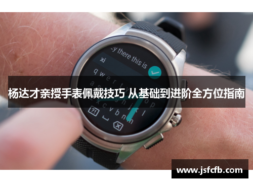 杨达才亲授手表佩戴技巧 从基础到进阶全方位指南