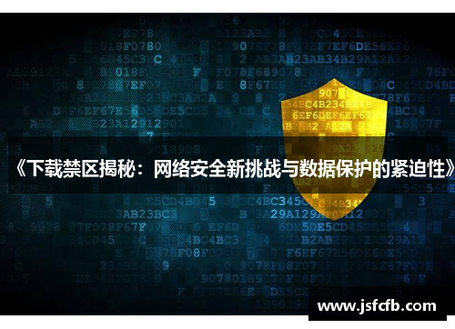 《下载禁区揭秘：网络安全新挑战与数据保护的紧迫性》